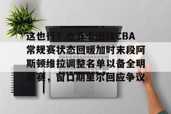 亚博APP这也行？本菲卡围绕CBA常规赛状态回暖加时末段阿斯顿维拉调整名单以备全明星赛，窗口期里尔回应争议的简单介绍