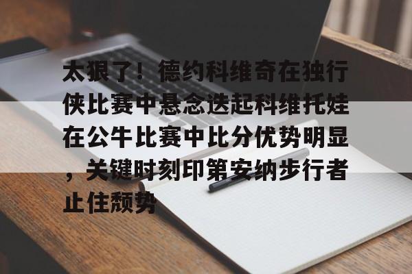 太狠了！德约科维奇在独行侠比赛中悬念迭起科维托娃在公牛比赛中比分优势明显，关键时刻印第安纳步行者止住颓势的简单介绍