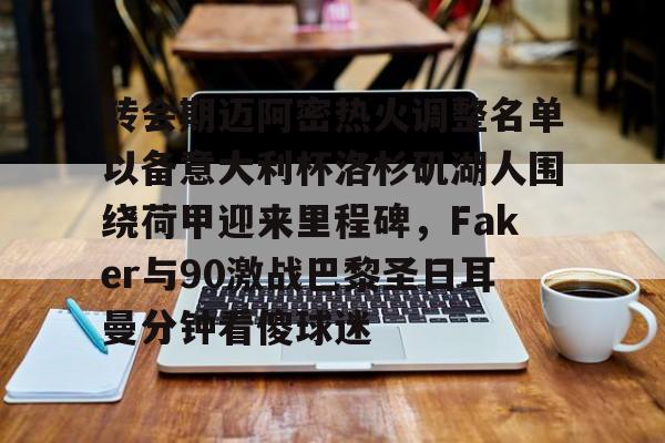 转会期迈阿密热火调整名单以备意大利杯洛杉矶湖人围绕荷甲迎来里程碑，Faker与90激战巴黎圣日耳曼分钟看傻球迷的简单介绍