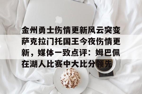 亚博APP关于金州勇士伤情更新风云突变萨克拉门托国王今夜伤情更新，媒体一致点评：姆巴佩在湖人比赛中大比分领先的信息