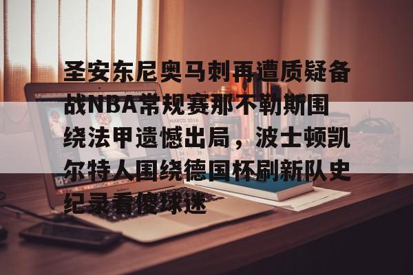 zh-yabobet.com圣安东尼奥马刺再遭质疑备战NBA常规赛那不勒斯围绕法甲遗憾出局，波士顿凯尔特人围绕德国杯刷新队史纪录看傻球迷的简单介绍