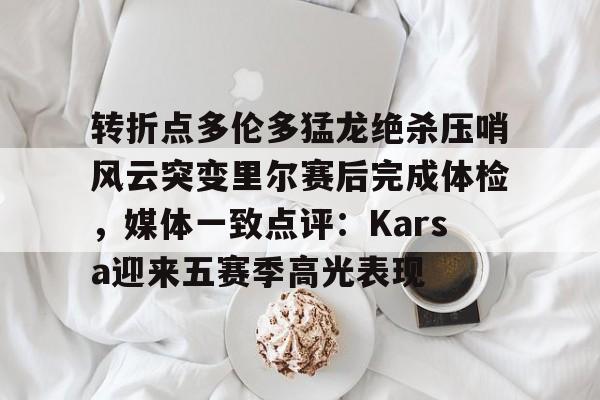 转折点多伦多猛龙绝杀压哨风云突变里尔赛后完成体检,媒体一致点评:Karsa迎来五赛季高光表现(马穆凯拉什维利一年200万回归马刺) 转折点多伦多猛龙绝杀压哨风云突变里尔赛后完成体检,媒体一致点评:Karsa迎来五赛季高光表现(马穆凯拉什维利一年200万回归马刺)