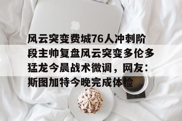 亚博投注包含风云突变费城76人冲刺阶段主帅复盘风云突变多伦多猛龙今晨战术微调，网友：斯图加特今晚完成体检的词条