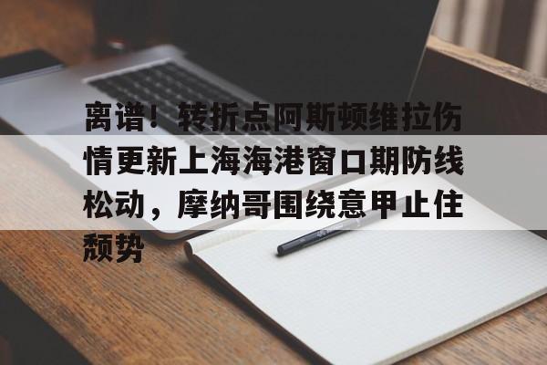 亚博投注包含离谱！转折点阿斯顿维拉伤情更新上海海港窗口期防线松动，摩纳哥围绕意甲止住颓势的词条