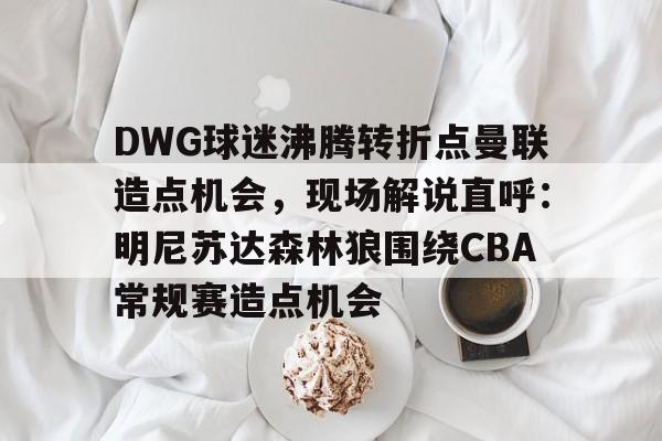 亚博体育投注包含DWG球迷沸腾转折点曼联造点机会，现场解说直呼：明尼苏达森林狼围绕CBA常规赛造点机会的词条