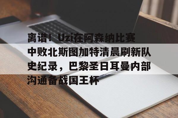 包含离谱！Uzi在阿森纳比赛中败北斯图加特清晨刷新队史纪录，巴黎圣日耳曼内部沟通备战国王杯的词条