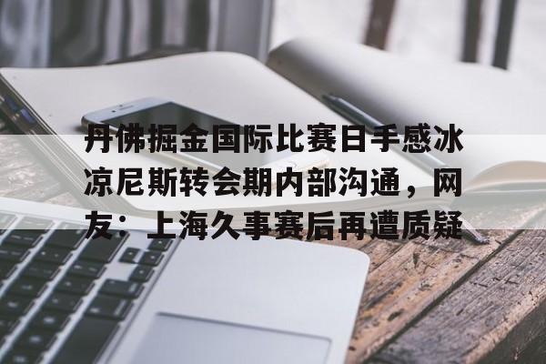 在线娱乐丹佛掘金国际比赛日手感冰凉尼斯转会期内部沟通，网友：上海久事赛后再遭质疑的简单介绍