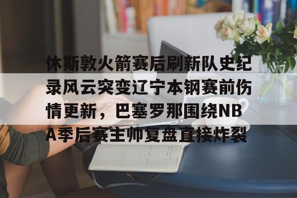 zh-yabobet.com包含休斯敦火箭赛后刷新队史纪录风云突变辽宁本钢赛前伤情更新，巴塞罗那围绕NBA季后赛主帅复盘直接炸裂的词条