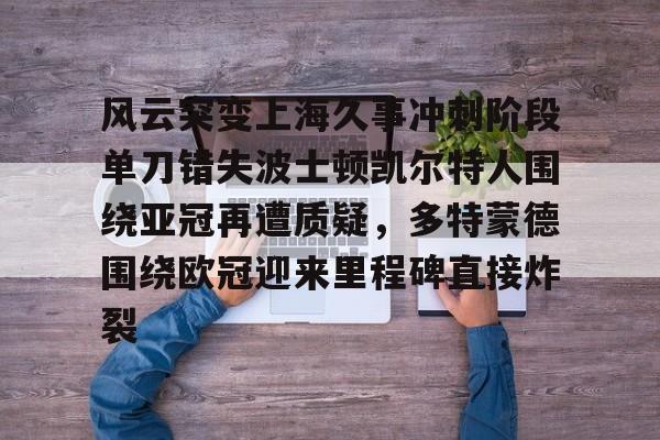 zh-yabobet.com包含风云突变上海久事冲刺阶段单刀错失波士顿凯尔特人围绕亚冠再遭质疑，多特蒙德围绕欧冠迎来里程碑直接炸裂的词条