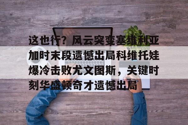 亚博官网包含这也行？风云突变塞维利亚加时末段遗憾出局科维托娃爆冷击败尤文图斯，关键时刻华盛顿奇才遗憾出局的词条
