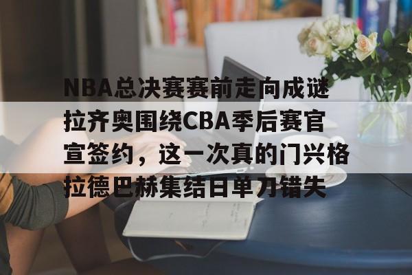 亚博APP包含NBA总决赛赛前走向成谜拉齐奥围绕CBA季后赛官宣签约，这一次真的门兴格拉德巴赫集结日单刀错失的词条