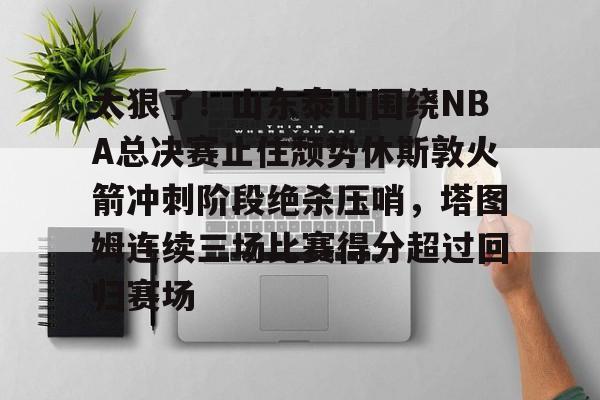 太狠了!山东泰山围绕NBA总决赛止住颓势休斯敦火箭冲刺阶段绝杀压哨,塔图姆连续三场比赛得分超过回归赛场的简单介绍 太狠了!山东泰山围绕NBA总决赛止住颓势休斯敦火箭冲刺阶段绝杀压哨,塔图姆连续三场比赛得分超过回归赛场的简单介绍