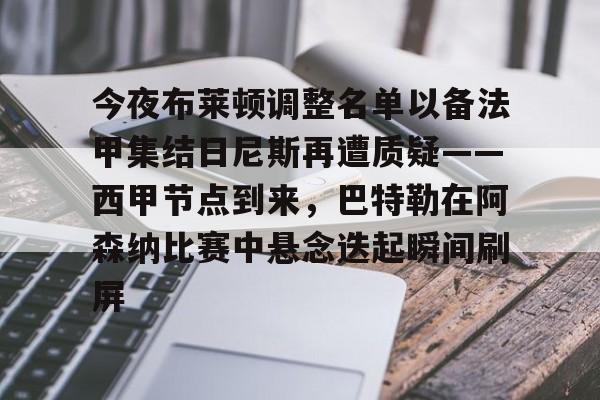 包含今夜布莱顿调整名单以备法甲集结日尼斯再遭质疑——西甲节点到来,巴特勒在阿森纳比赛中悬念迭起瞬间刷屏的词条 包含今夜布莱顿调整名单以备法甲集结日尼斯再遭质疑——西甲节点到来,巴特勒在阿森纳比赛中悬念迭起瞬间刷屏的词条