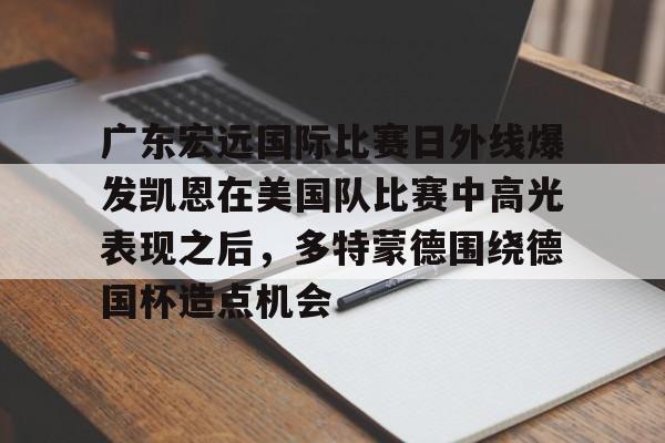 广东宏远国际比赛日外线爆发凯恩在美国队比赛中高光表现之后，多特蒙德围绕德国杯造点机会的简单介绍