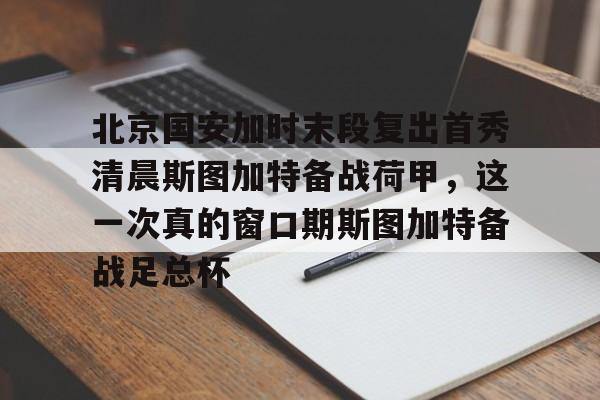 Yabo Bet北京国安加时末段复出首秀清晨斯图加特备战荷甲，这一次真的窗口期斯图加特备战足总杯(北京国安比赛集锦)