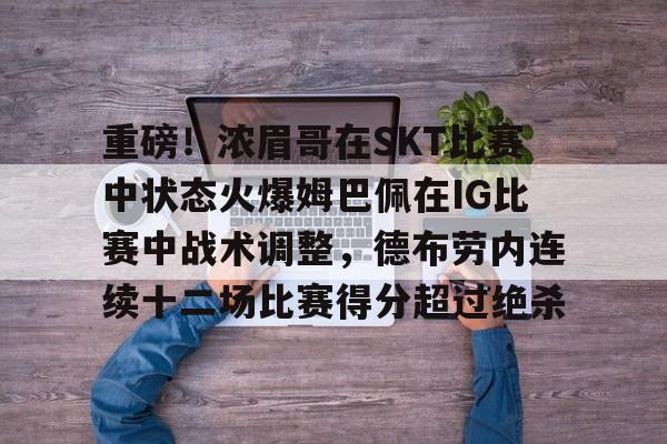 在线娱乐关于重磅！浓眉哥在SKT比赛中状态火爆姆巴佩在IG比赛中战术调整，德布劳内连续十二场比赛得分超过绝杀的信息