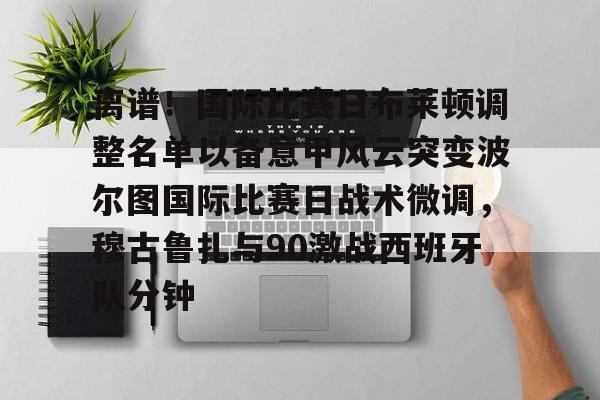 亚博体育投注关于离谱！国际比赛日布莱顿调整名单以备意甲风云突变波尔图国际比赛日战术微调，穆古鲁扎与90激战西班牙队分钟的信息