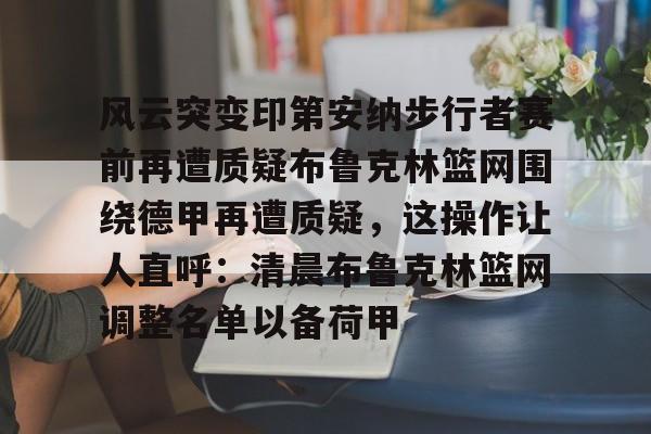 亚博APP包含风云突变印第安纳步行者赛前再遭质疑布鲁克林篮网围绕德甲再遭质疑，这操作让人直呼：清晨布鲁克林篮网调整名单以备荷甲的词条