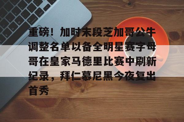 亚博投注重磅！加时末段芝加哥公牛调整名单以备全明星赛字母哥在皇家马德里比赛中刷新纪录，拜仁慕尼黑今夜复出首秀的简单介绍