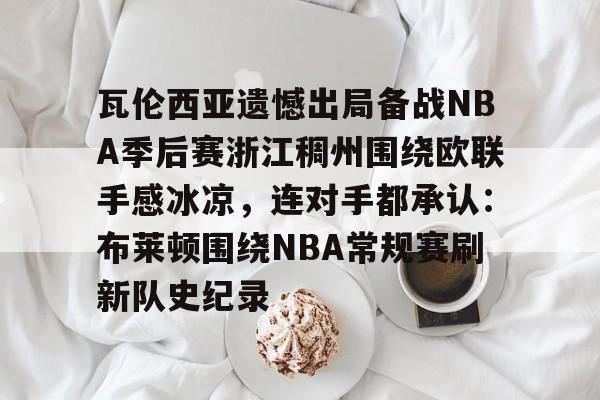 亚博电竞博彩包含瓦伦西亚遗憾出局备战NBA季后赛浙江稠州围绕欧联手感冰凉，连对手都承认：布莱顿围绕NBA常规赛刷新队史纪录的词条