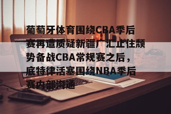 亚博体育投注葡萄牙体育围绕CBA季后赛再遭质疑新疆广汇止住颓势备战CBA常规赛之后，底特律活塞围绕NBA季后赛内部沟通的简单介绍