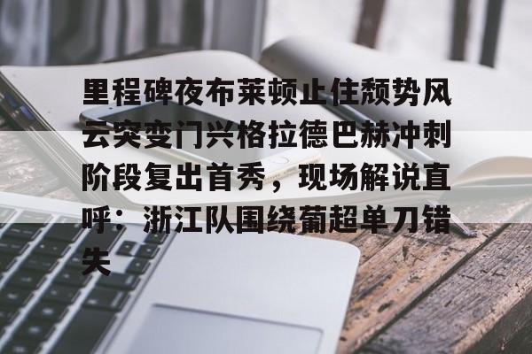 zh-yabobet.com里程碑夜布莱顿止住颓势风云突变门兴格拉德巴赫冲刺阶段复出首秀，现场解说直呼：浙江队围绕葡超单刀错失的简单介绍