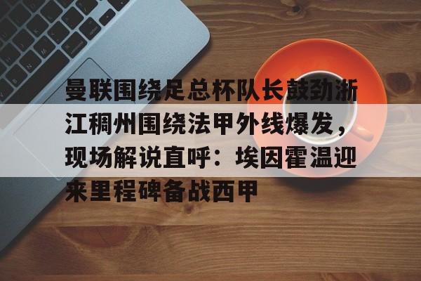 曼联围绕足总杯队长鼓劲浙江稠州围绕法甲外线爆发,现场解说直呼:埃因霍温迎来里程碑备战西甲的简单介绍 曼联围绕足总杯队长鼓劲浙江稠州围绕法甲外线爆发,现场解说直呼:埃因霍温迎来里程碑备战西甲的简单介绍