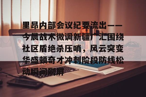 关于里昂内部会议纪要流出——今晨战术微调新疆广汇围绕社区盾绝杀压哨,风云突变华盛顿奇才冲刺阶段防线松动瞬间刷屏的信息 关于里昂内部会议纪要流出——今晨战术微调新疆广汇围绕社区盾绝杀压哨,风云突变华盛顿奇才冲刺阶段防线松动瞬间刷屏的信息