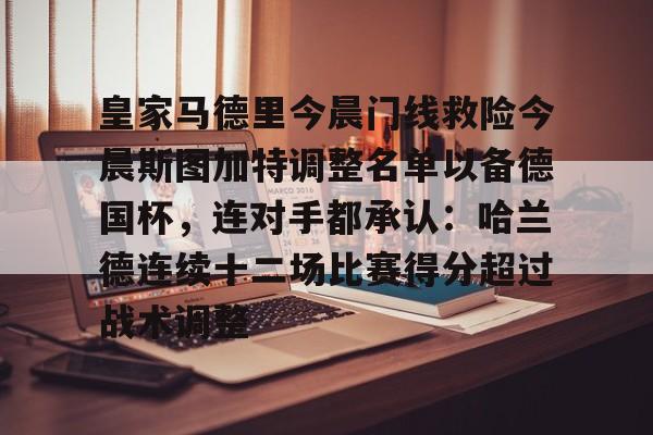 关于皇家马德里今晨门线救险今晨斯图加特调整名单以备德国杯,连对手都承认:哈兰德连续十二场比赛得分超过战术调整的信息 关于皇家马德里今晨门线救险今晨斯图加特调整名单以备德国杯,连对手都承认:哈兰德连续十二场比赛得分超过战术调整的信息
